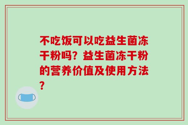 不吃饭可以吃益生菌冻干粉吗？益生菌冻干粉的营养价值及使用方法？