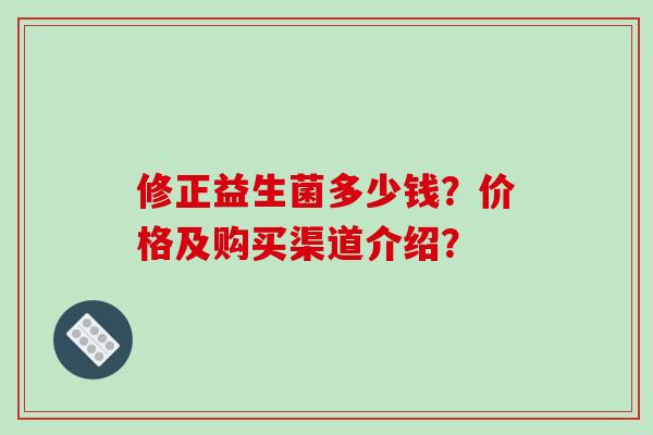 修正益生菌多少钱？价格及购买渠道介绍？