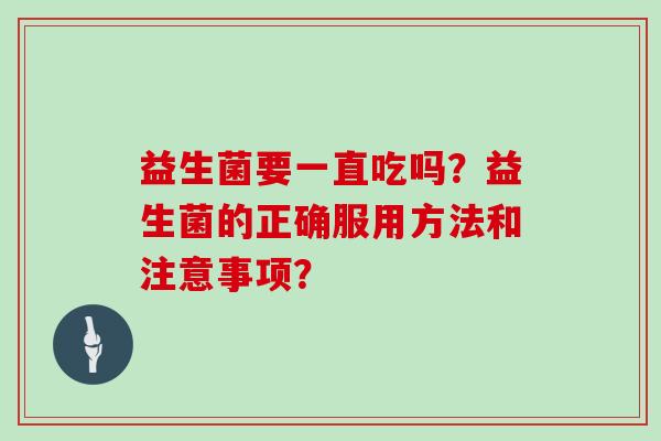 益生菌要一直吃吗?益生菌的正确服用方法和注意事项? 益生菌要一直吃吗?益生菌的正确服用方法和注意事项?