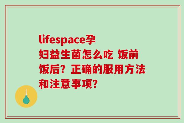 lifespace孕妇益生菌怎么吃 饭前饭后?正确的服用方法和注意事项? lifespace孕妇益生菌怎么吃 饭前饭后?正确的服用方法和注意事项?