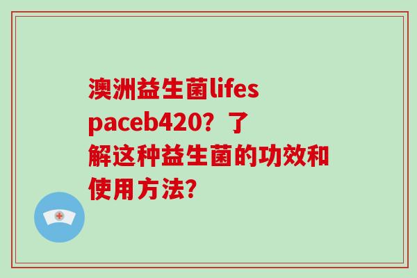 澳洲益生菌lifespaceb420？了解这种益生菌的功效和使用方法？