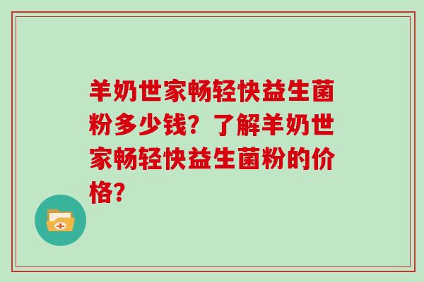 羊奶世家畅轻快益生菌粉多少钱？了解羊奶世家畅轻快益生菌粉的价格？