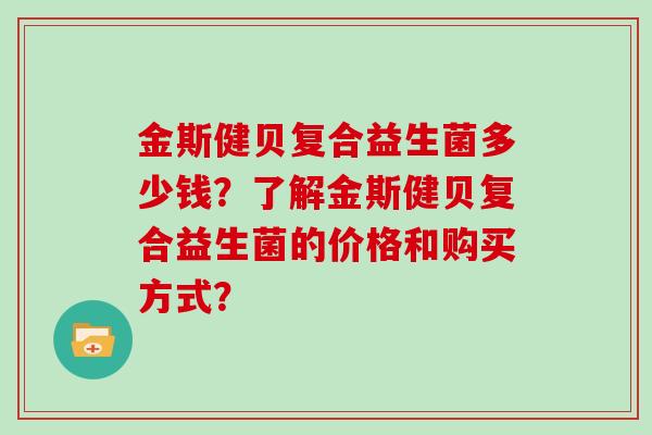 金斯健贝复合益生菌多少钱?了解金斯健贝复合益生菌的价格和购买方式? 金斯健贝复合益生菌多少钱?了解金斯健贝复合益生菌的价格和购买方式?