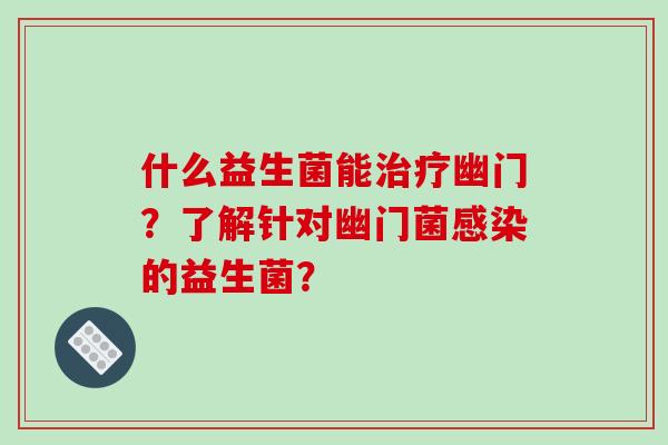 什么益生菌能治疗幽门？了解针对幽门菌感染的益生菌？