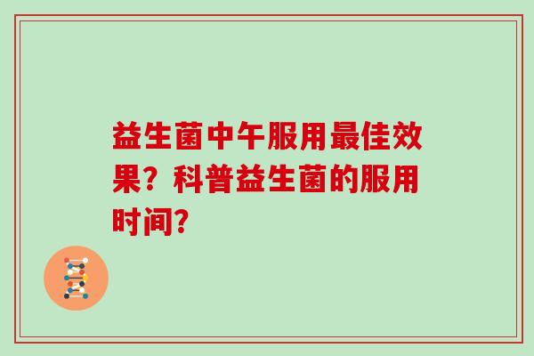 益生菌中午服用最佳效果？科普益生菌的服用时间？