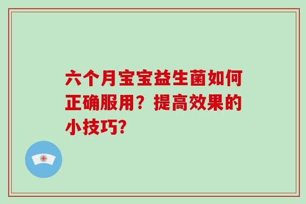 六个月宝宝益生菌如何正确服用？提高效果的小技巧？