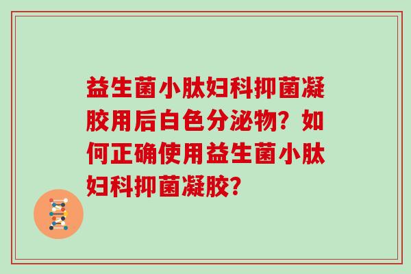 益生菌小肽妇科抑菌凝胶用后白色分泌物？如何正确使用益生菌小肽妇科抑菌凝胶？