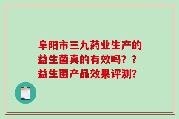 阜阳市三九药业生产的益生菌真的有效吗??益生菌产品效果评测? 阜阳市三九药业生产的益生菌真的有效吗??益生菌产品效果评测?