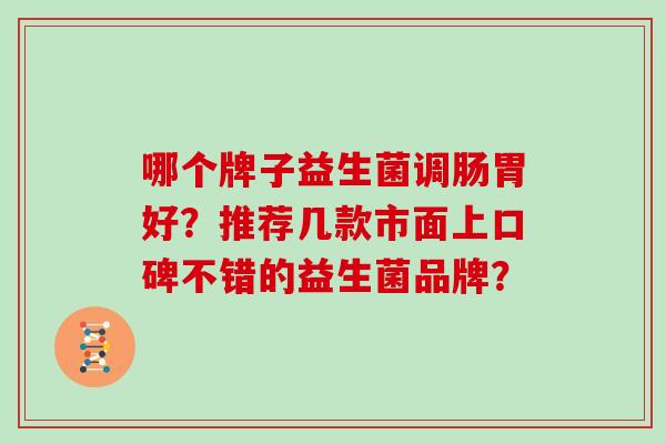 哪个牌子益生菌调肠胃好？推荐几款市面上口碑不错的益生菌品牌？