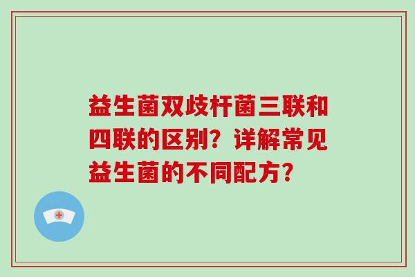 益生菌双歧杆菌三联和四联的区别?详解常见益生菌的不同配方? 益生菌双歧杆菌三联和四联的区别?详解常见益生菌的不同配方?