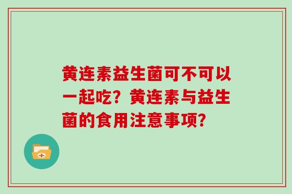 黄连素益生菌可不可以一起吃？黄连素与益生菌的食用注意事项？