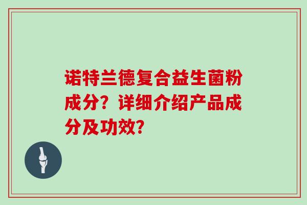 诺特兰德复合益生菌粉成分?详细介绍产品成分及功效? 诺特兰德复合益生菌粉成分?详细介绍产品成分及功效?
