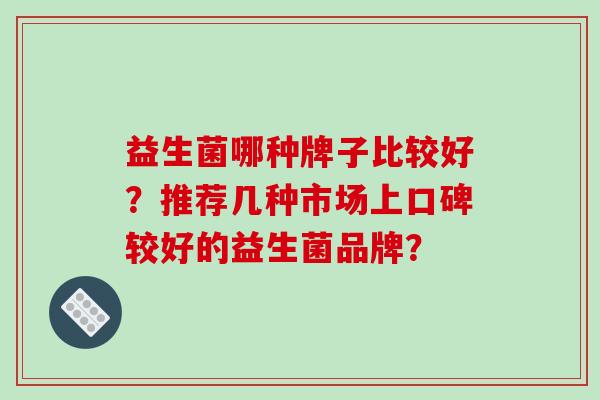 益生菌哪种牌子比较好？推荐几种市场上口碑较好的益生菌品牌？