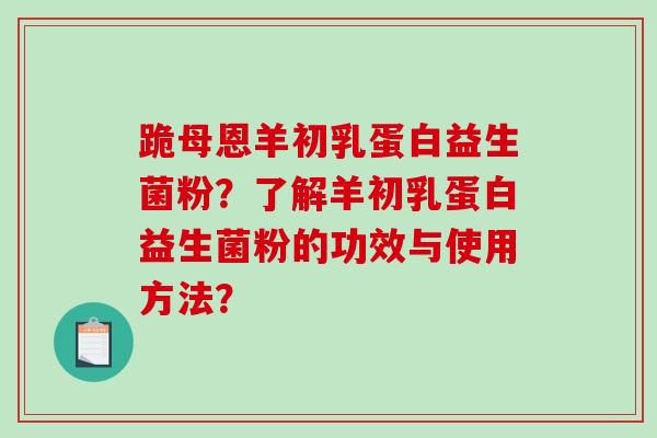 跪母恩羊初乳蛋白益生菌粉？了解羊初乳蛋白益生菌粉的功效与使用方法？