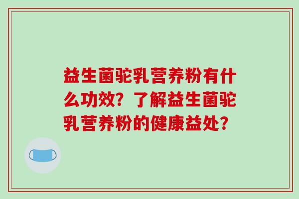 益生菌驼乳营养粉有什么功效？了解益生菌驼乳营养粉的健康益处？