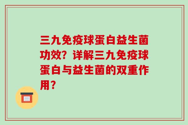 三九免疫球蛋白益生菌功效？详解三九免疫球蛋白与益生菌的双重作用？