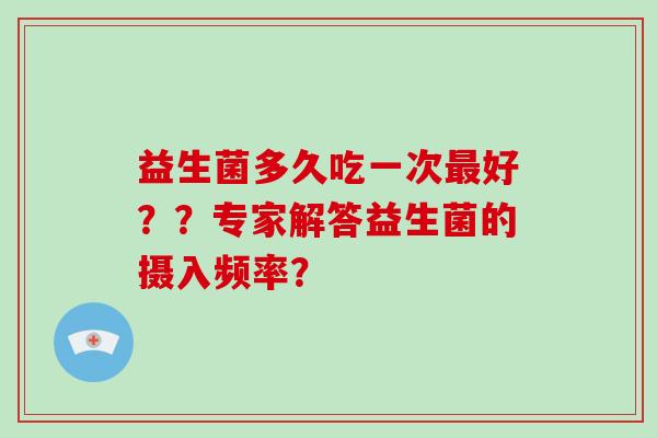 益生菌多久吃一次最好？？专家解答益生菌的摄入频率？