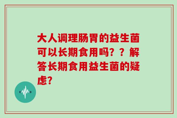 大人调理肠胃的益生菌可以长期食用吗??解答长期食用益生菌的疑虑? 大人调理肠胃的益生菌可以长期食用吗??解答长期食用益生菌的疑虑?
