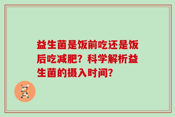 益生菌是饭前吃还是饭后吃?科学解析益生菌的摄入时间? 益生菌是饭前吃还是饭后吃?科学解析益生菌的摄入时间?