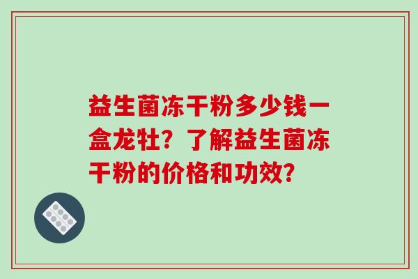 益生菌冻干粉多少钱一盒龙牡？了解益生菌冻干粉的价格和功效？