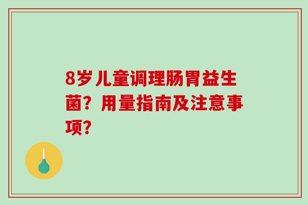8岁儿童调理肠胃益生菌？用量指南及注意事项？