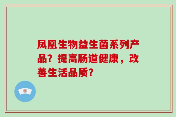 凤凰生物益生菌系列产品？提高肠道健康，改善生活品质？