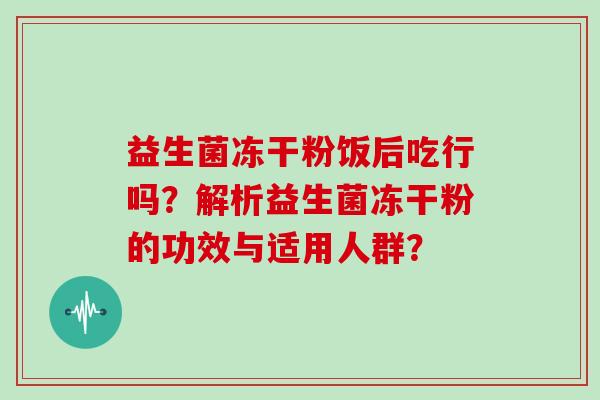 益生菌冻干粉饭后吃行吗?解析益生菌冻干粉的功效与适用人群? 益生菌冻干粉饭后吃行吗?解析益生菌冻干粉的功效与适用人群?