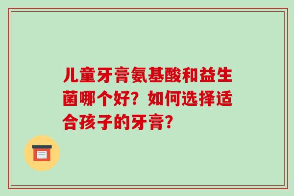 儿童牙膏氨基酸和益生菌哪个好？如何选择适合孩子的牙膏？