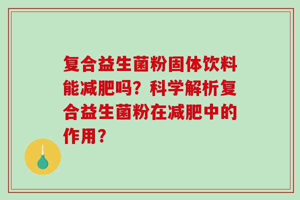 复合益生菌粉固体饮料能减肥吗？科学解析复合益生菌粉在减肥中的作用？