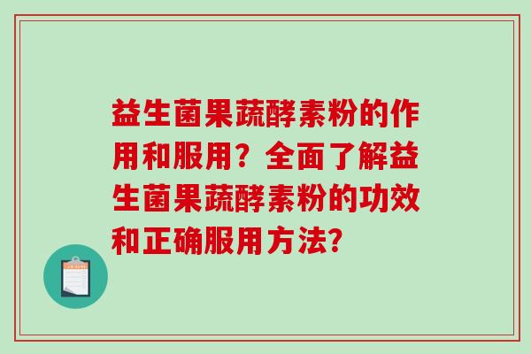 益生菌果蔬酵素粉的作用和服用？全面了解益生菌果蔬酵素粉的功效和正确服用方法？