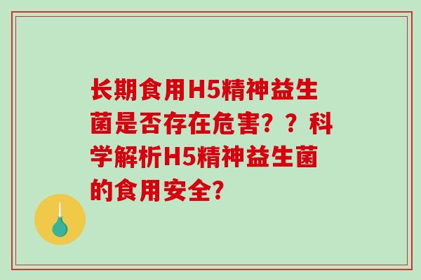 长期食用H5精神益生菌是否存在危害？？科学解析H5精神益生菌的食用安全？