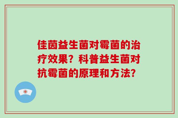 佳茵益生菌对霉菌的治疗效果？科普益生菌对抗霉菌的原理和方法？