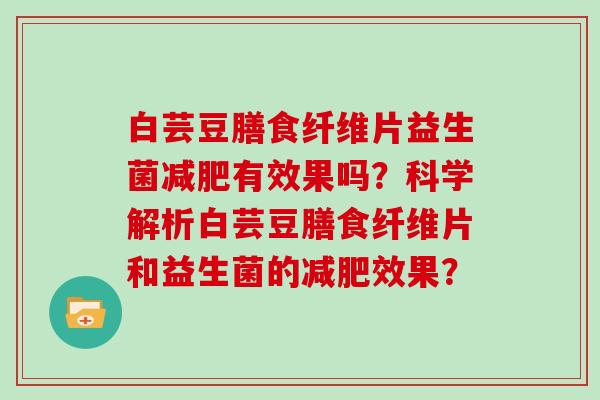 白芸豆膳食纤维片益生菌减肥有效果吗？科学解析白芸豆膳食纤维片和益生菌的减肥效果？