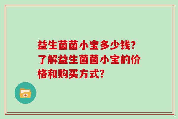 益生菌菌小宝多少钱？了解益生菌菌小宝的价格和购买方式？