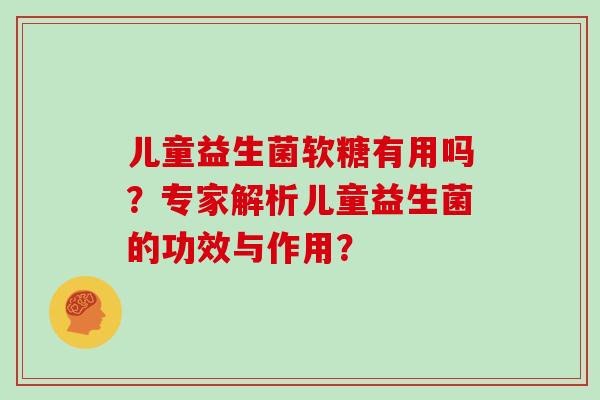 儿童益生菌软糖有用吗？专家解析儿童益生菌的功效与作用？