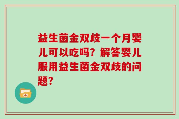 益生菌金双歧一个月婴儿可以吃吗？解答婴儿服用益生菌金双歧的问题？