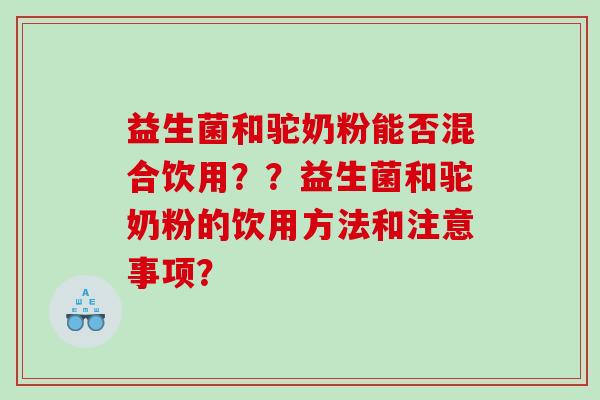 益生菌和驼奶粉能否混合饮用？？益生菌和驼奶粉的饮用方法和注意事项？