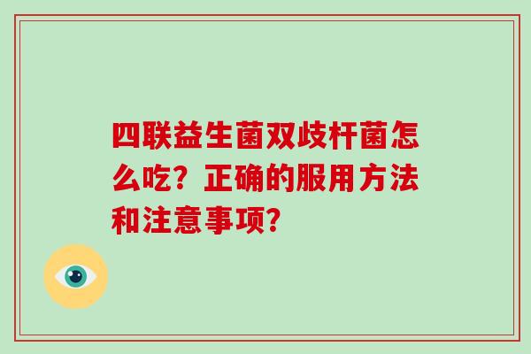 四联益生菌双歧杆菌怎么吃？正确的服用方法和注意事项？