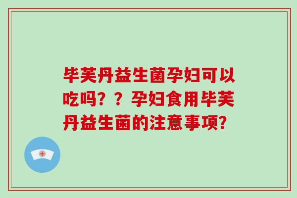 毕芙丹益生菌孕妇可以吃吗??孕妇食用毕芙丹益生菌的注意事项? 毕芙丹益生菌孕妇可以吃吗??孕妇食用毕芙丹益生菌的注意事项?