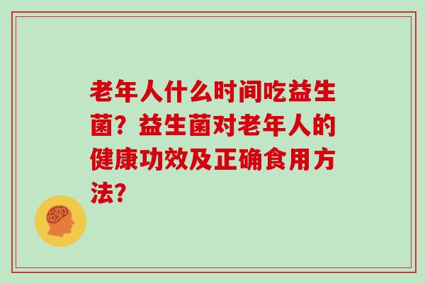 老年人什么时间吃益生菌？益生菌对老年人的健康功效及正确食用方法？