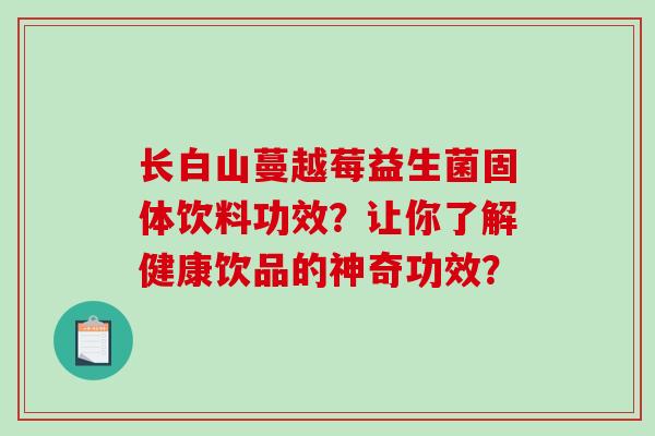 长白山蔓越莓益生菌固体饮料功效?让你了解健康饮品的神奇功效? 长白山蔓越莓益生菌固体饮料功效?让你了解健康饮品的神奇功效?