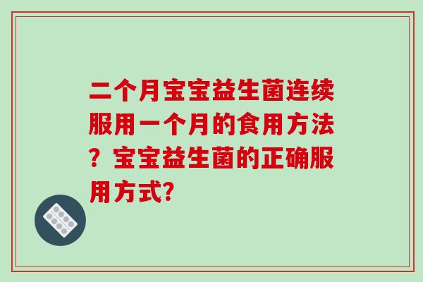二个月宝宝益生菌连续服用一个月的食用方法？宝宝益生菌的正确服用方式？