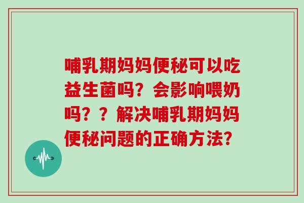 哺乳期妈妈可以吃益生菌吗？会影响喂奶吗？？解决哺乳期妈妈问题的正确方法？
