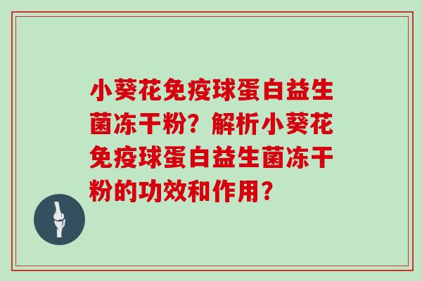 小葵花免疫球蛋白益生菌冻干粉？解析小葵花免疫球蛋白益生菌冻干粉的功效和作用？