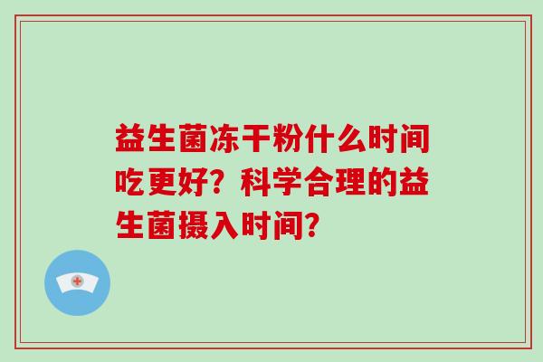 益生菌冻干粉什么时间吃更好？科学合理的益生菌摄入时间？
