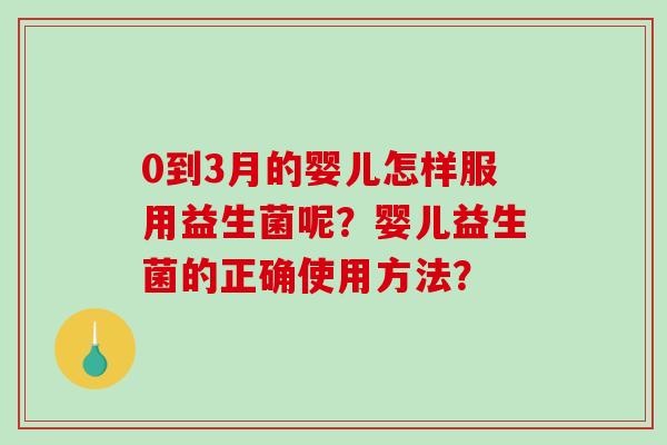 0到3月的婴儿怎样服用益生菌呢？婴儿益生菌的正确使用方法？