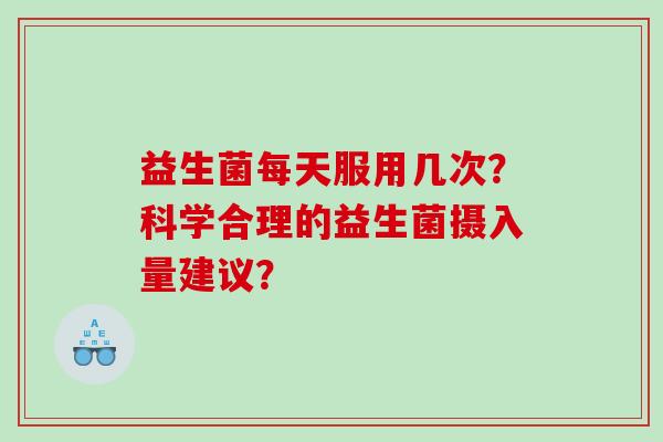 益生菌每天服用几次？科学合理的益生菌摄入量建议？