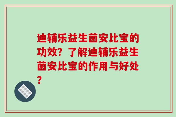 迪辅乐益生菌安比宝的功效?了解迪辅乐益生菌安比宝的作用与好处? 迪辅乐益生菌安比宝的功效?了解迪辅乐益生菌安比宝的作用与好处?