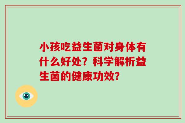 小孩吃益生菌对身体有什么好处？科学解析益生菌的健康功效？