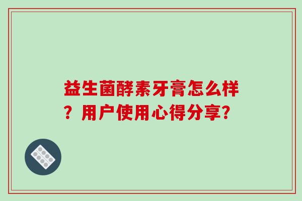 益生菌酵素牙膏怎么样？用户使用心得分享？